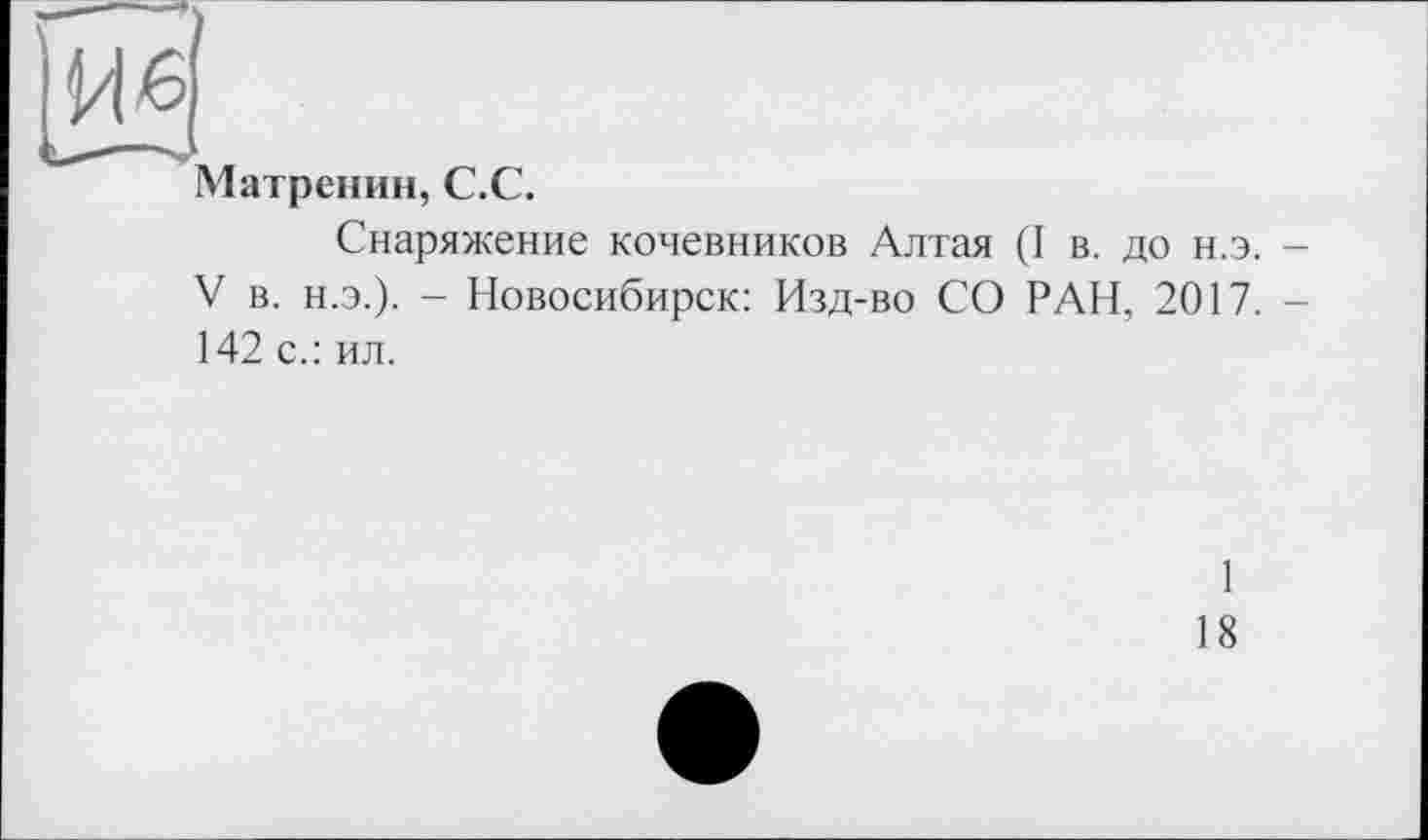 ﻿Матренин, С.С.
Снаряжение кочевников Алтая (I в. до н.э. -V в. н.э.). - Новосибирск: Изд-во СО РАН, 2017. -142 с.: ил.
1
18